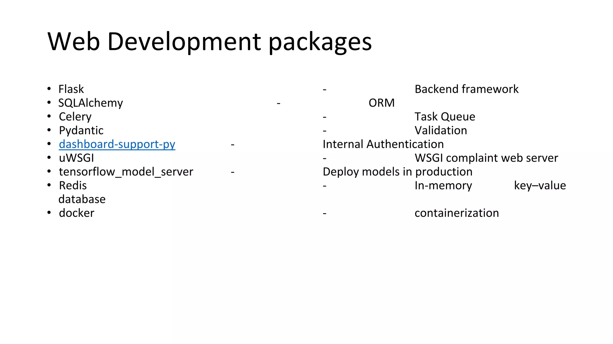 Web Development packages
• Flask - Backend framework
• SQLAlchemy - ORM
• Celery - Task Queue
• Pydantic - Validation
• dashboard-support-py - Internal Authentication
• uWSGI - WSGI complaint web server
• tensorflow_model_server - Deploy models in production
• Redis - In-memory key–value
database
• docker - containerization
 
