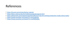 References
• https://hynek.me/articles/docker-signals/
• https://docs.celeryq.dev/en/stable/userguide/signals.html
• https://blog.wolt.com/engineering/2021/09/15/5-tips-for-writing-production-ready-celery-tasks/
• https://www.youtube.com/watch?v=kUz2zjkKxFg
• https://www.youtube.com/watch?v=IvsANO0qZEg
 