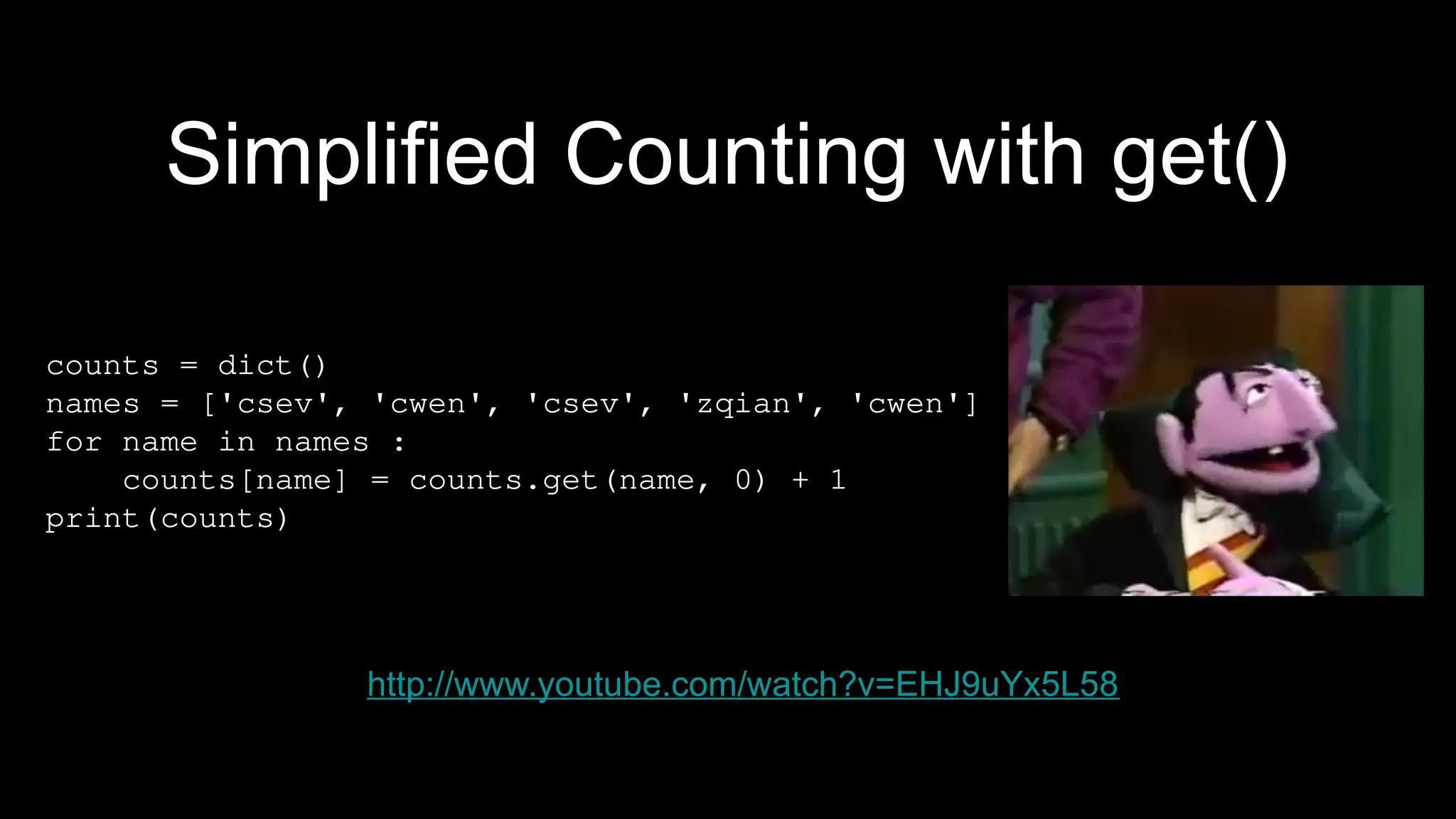 http://www.youtube.com/watch?v=EHJ9uYx5L58
counts = dict()
names = ['csev', 'cwen', 'csev', 'zqian', 'cwen']
for name in names :
counts[name] = counts.get(name, 0) + 1
print(counts)
Simplified Counting with get()
 