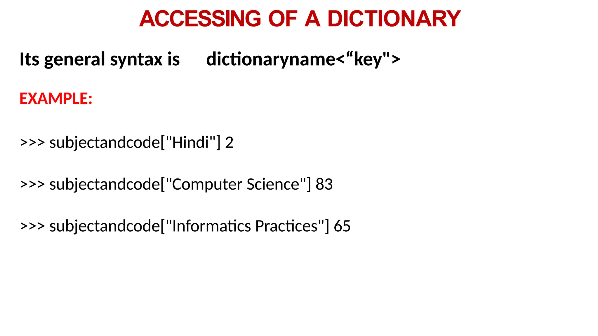 ACCESSING OF A DICTIONARY
Its general syntax is dictionaryname<“key">
EXAMPLE:
>>> subjectandcode["Hindi"] 2
>>> subjectandcode["Computer Science"] 83
>>> subjectandcode["Informatics Practices"] 65
 