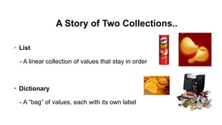 A Story of Two Collections..
• List
- A linear collection of values that stay in order
• Dictionary
- A “bag” of values, each with its own label
 
