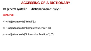 ACCESSING OF A DICTIONARY
Its general syntax is dictionaryname<“key">
EXAMPLE:
>>> subjectandcode["Hindi"] 2
>>> subjectandcode["Computer Science"] 83
>>> subjectandcode["Informatics Practices"] 65
 