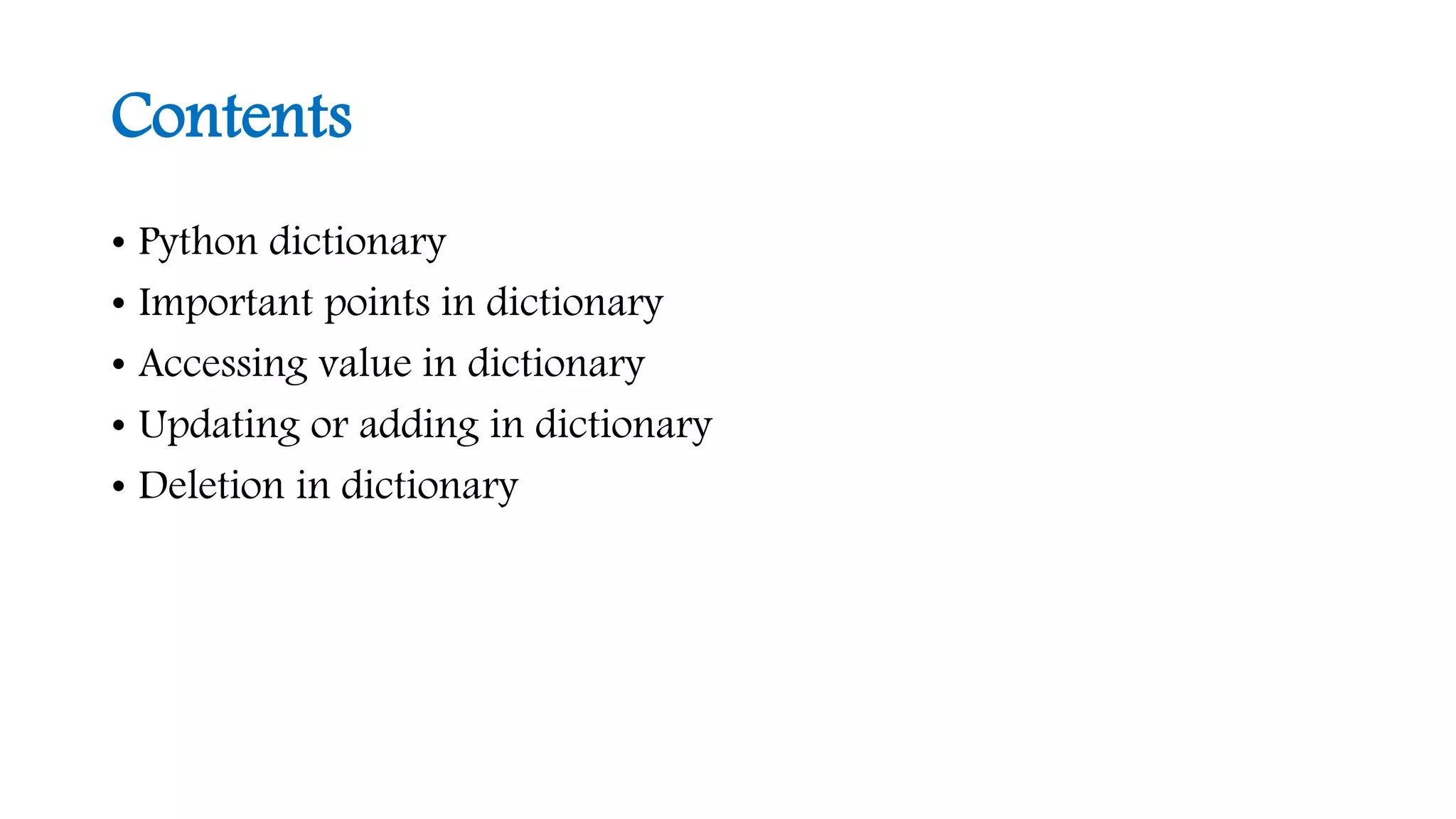 Contents 
• Python dictionary 
• Important points in dictionary 
• Accessing value in dictionary 
• Updating or adding in dictionary 
• Deletion in dictionary 
 