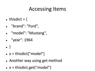 Accessing Items
 thisdict = {
 "brand": "Ford",
 "model": "Mustang",
 "year": 1964
 }
 x = thisdict["model"]
 Another way using get method
 x = thisdict.get("model")
 