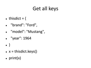 Get all keys
 thisdict = {
 "brand": "Ford",
 "model": "Mustang",
 "year": 1964
 }
 x = thisdict.keys()
 print(x)
 