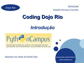 09/05/2009
                                    Rodolfo Henrique Carvalho


                 Coding Dojo Rio

                         Introdução




Baseado nos slides de Danilo Sato     groups.google.com/group/dojo-rio

                                           dojorio.wordpress.com
 