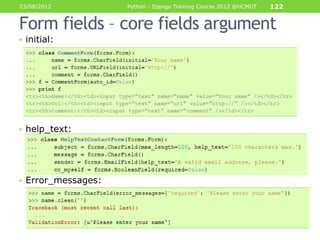 23/08/2012          Python - Django Training Course 2012 @HCMUT   122


Form fields – core fields argument
• initial:




• help_text:




• Error_messages:
 