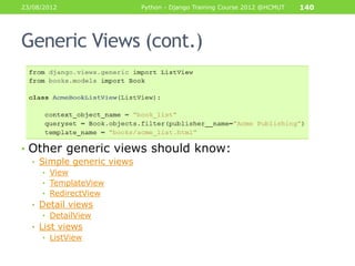 23/08/2012                 Python - Django Training Course 2012 @HCMUT   140




Generic Views (cont.)




• Other generic views should know:
  • Simple generic views
     • View
     • TemplateView
     • RedirectView
  • Detail views
     • DetailView
  • List views
     • ListView
 