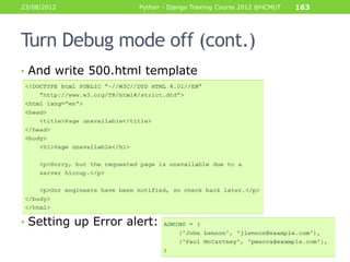 23/08/2012           Python - Django Training Course 2012 @HCMUT   163




Turn Debug mode off (cont.)
• And write 500.html template




• Setting up Error alert:
 