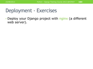 23/08/2012          Python - Django Training Course 2012 @HCMUT   184




Deployment - Exercises
• Deploy your Django project with nginx (a different
 web server).
 