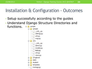 23/08/2012          Python - Django Training Course 2012 @HCMUT   22




Installation & Configuration - Outcomes
• Setup successfully according to the guides
• Understand Django Structure Directories and
 functions.
 