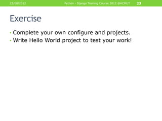 23/08/2012          Python - Django Training Course 2012 @HCMUT   23




Exercise
• Complete your own configure and projects.
• Write Hello World project to test your work!
 