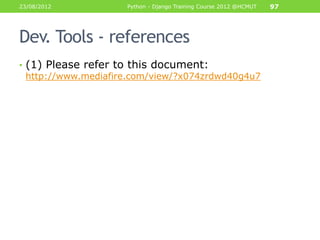 23/08/2012           Python - Django Training Course 2012 @HCMUT   97




Dev. Tools - references
• (1) Please refer to this document:
  http://www.mediafire.com/view/?x074zrdwd40g4u7
 