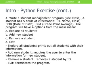 23/08/2012            Python - Django Training Course 2012 @HCMUT   15




Intro – Python Exercise (cont.)
4. Write a stud...