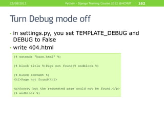 23/08/2012         Python - Django Training Course 2012 @HCMUT   162




Turn Debug mode off
• in settings.py, you set TEM...