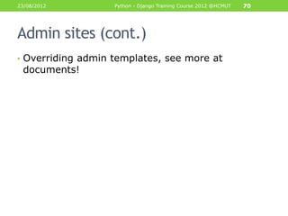 23/08/2012         Python - Django Training Course 2012 @HCMUT   70




Admin sites (cont.)
• Overriding admin templates, ...