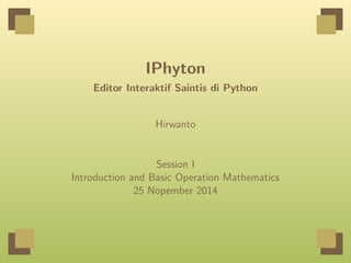 IPhyton 
Editor Interaktif Saintis di Python 
Hirwanto 
Session I 
Introduction and Basic Operation Mathematics 
25 Nopember 2014 
 
