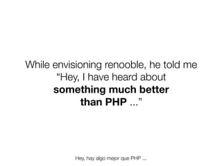 While envisioning renooble, he told me
“Hey, I have heard about
something much better
than PHP ...”

Hey, hay algo mejor que PHP ...
Friday, 8 November 13

 