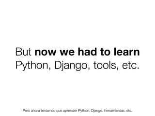 But now we had to learn
Python, Django, tools, etc.

Pero ahora teníamos que aprender Python, Django, herramientas, etc.
Friday, 8 November 13

 