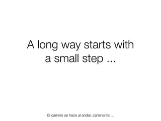 A long way starts with
a small step ...

El camino se hace al andar, caminante ...
Friday, 8 November 13

 