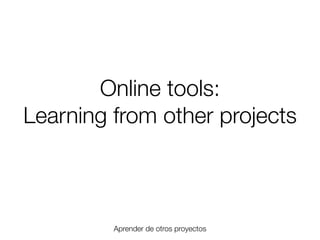 Online tools:
Learning from other projects

Aprender de otros proyectos
Friday, 8 November 13

 