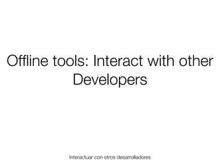 Ofﬂine tools: Interact with other
Developers

Interactuar con otros desarrolladores
Friday, 8 November 13

 