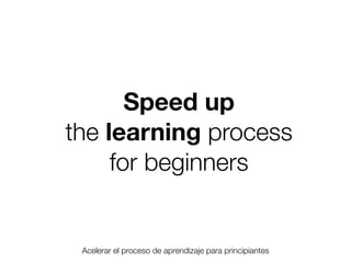 Speed up
the learning process
for beginners

Acelerar el proceso de aprendizaje para principiantes
Friday, 8 November 13

 