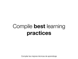 Compile best learning
practices

Compilar las mejores técnicas de aprendizaje
Friday, 8 November 13

 