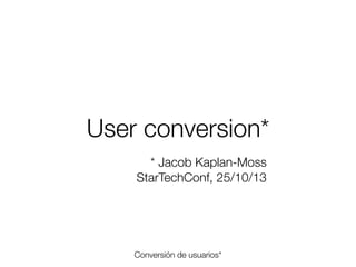 User conversion*
* Jacob Kaplan-Moss
StarTechConf, 25/10/13

Conversión de usuarios*
Friday, 8 November 13

 