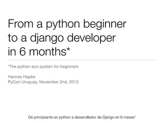 From a python beginner
to a django developer
in 6 months*
*The python eco system for beginners
Hannes Hapke
PyCon Uruguay, November 2nd, 2013

De principiante en python a desarrollador de Django en 6 meses*
Friday, 8 November 13

 
