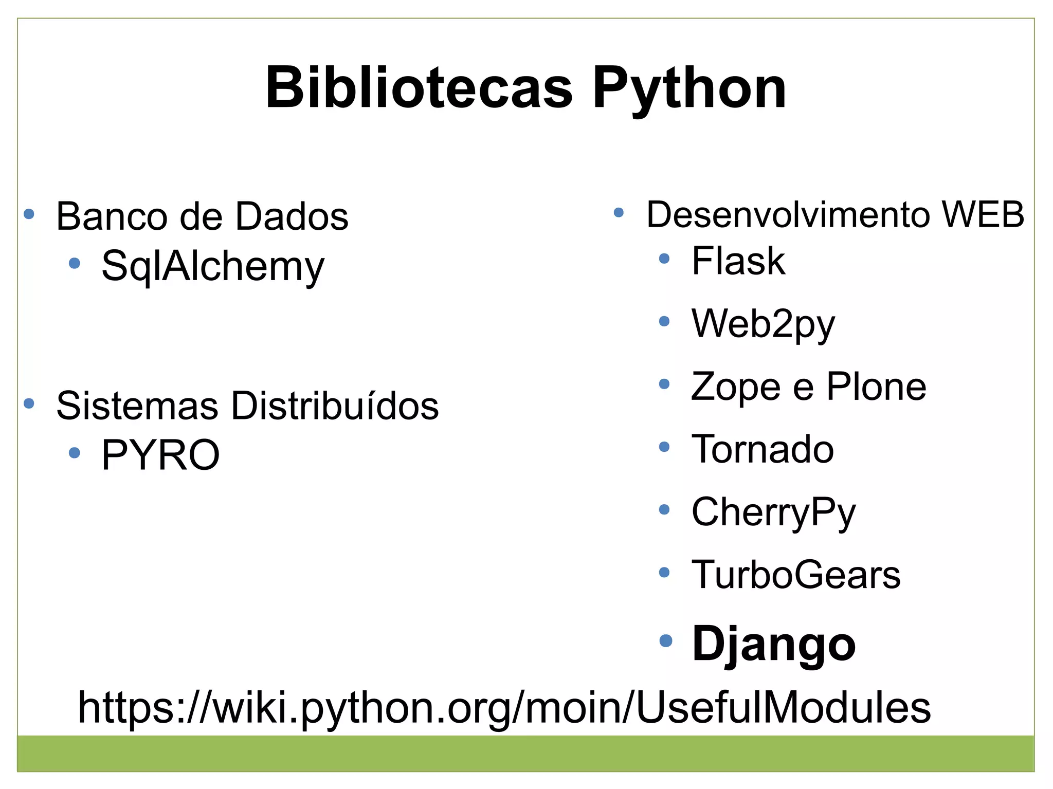 Bibliotecas Python
●

Banco de Dados

●

Desenvolvimento WEB

●

PYRO

●

Zope e Plone

●

Tornado
CherryPy
TurboGears

●

●

Web2py

●

Sistemas Distribuídos

Flask

●

SqlAlchemy

●

●

●

Django

https://wiki.python.org/moin/UsefulModules

 