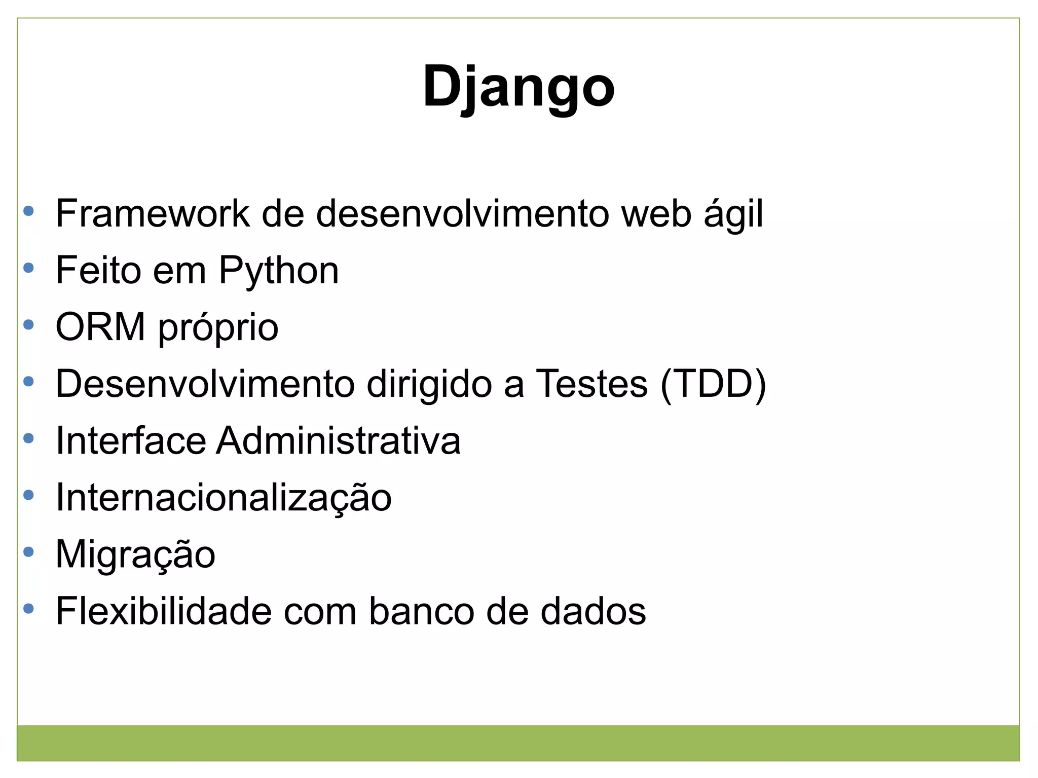 Django
●
●
●
●
●
●
●
●

Framework de desenvolvimento web ágil
Feito em Python
ORM próprio
Desenvolvimento dirigido a Testes (TDD)
Interface Administrativa
Internacionalização
Migração
Flexibilidade com banco de dados

 