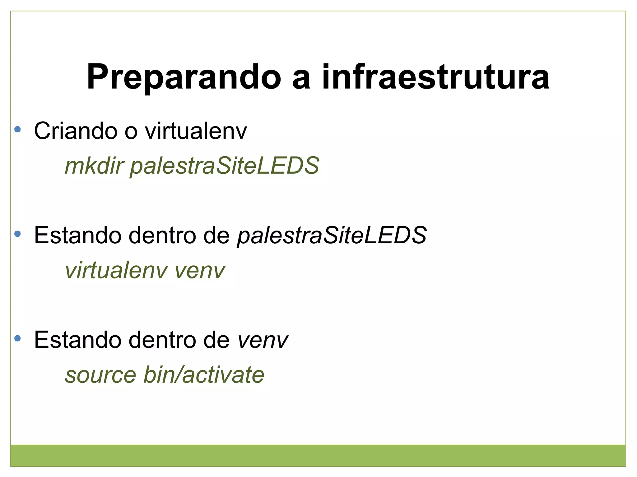 Preparando a infraestrutura
●

●

●

Criando o virtualenv
mkdir palestraSiteLEDS
Estando dentro de palestraSiteLEDS
virtualenv venv
Estando dentro de venv
source bin/activate

 