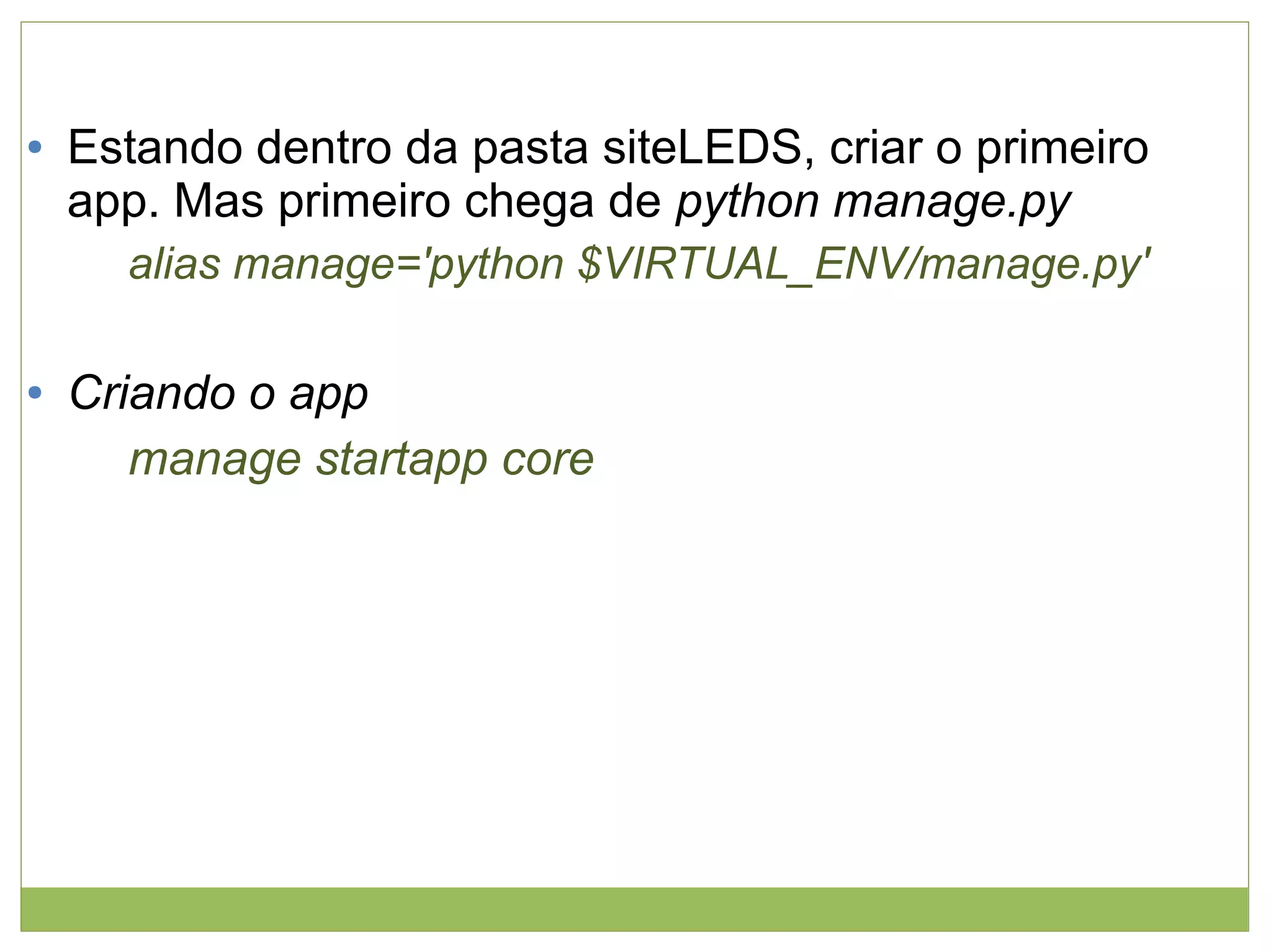 ●

Estando dentro da pasta siteLEDS, criar o primeiro
app. Mas primeiro chega de python manage.py
alias manage='python $VIRTUAL_ENV/manage.py'

●

Criando o app
manage startapp core

 