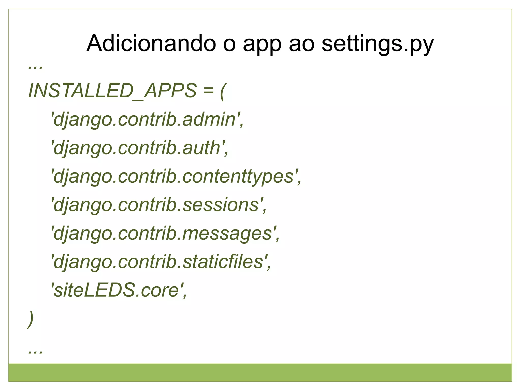 Adicionando o app ao settings.py

...
INSTALLED_APPS = (
'django.contrib.admin',
'django.contrib.auth',
'django.contrib.contenttypes',
'django.contrib.sessions',
'django.contrib.messages',
'django.contrib.staticfiles',
'siteLEDS.core',
)
...

 