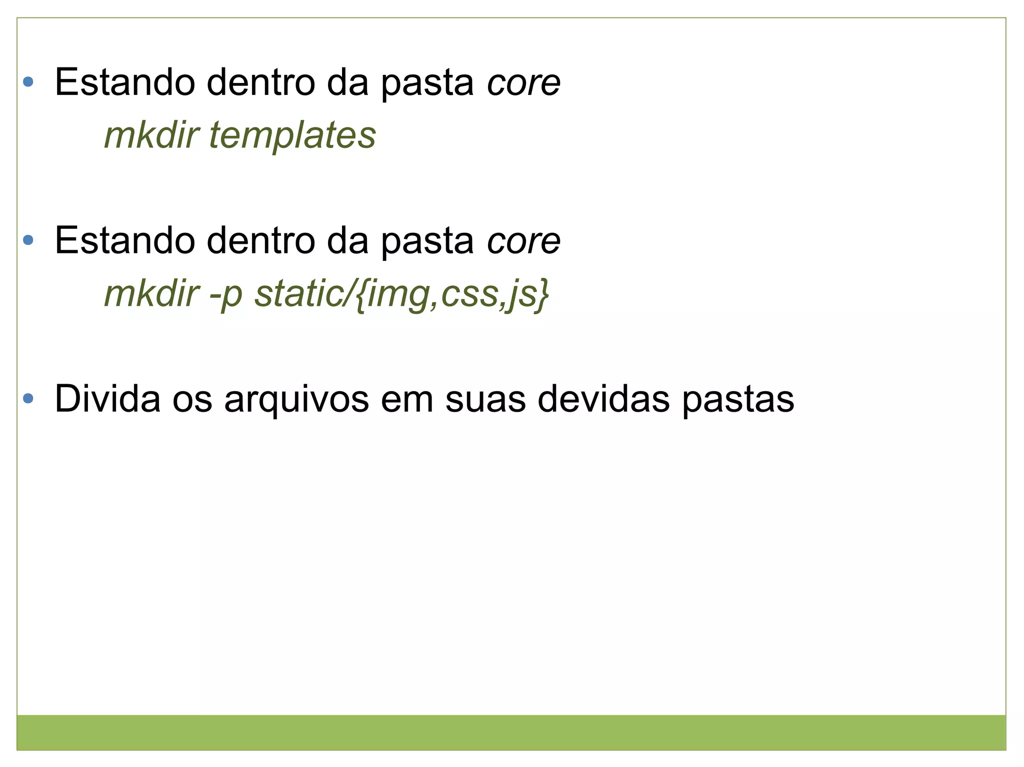 ●

●

●

Estando dentro da pasta core
mkdir templates
Estando dentro da pasta core
mkdir -p static/{img,css,js}
Divida os arquivos em suas devidas pastas

 