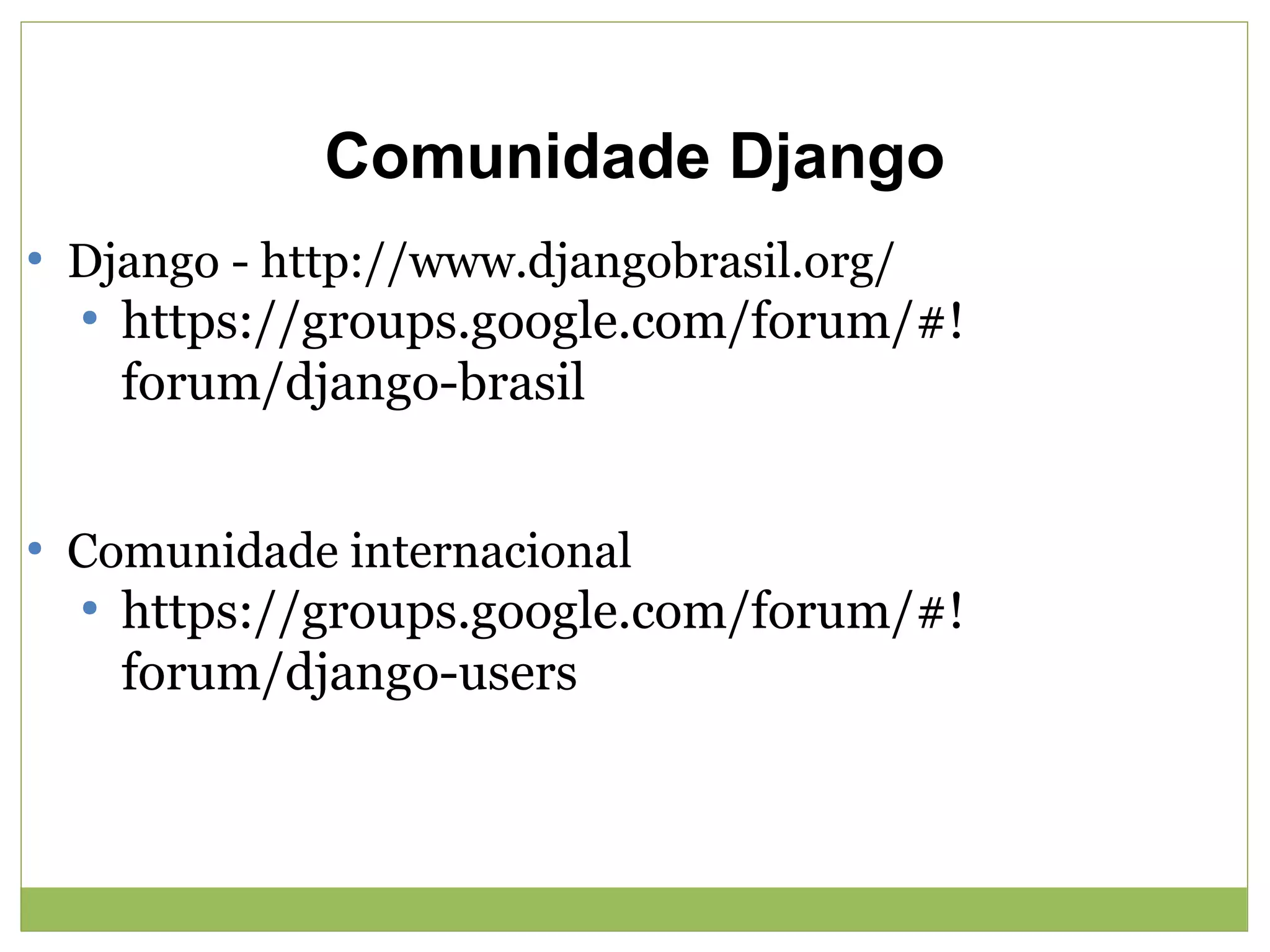 Comunidade Django
●

Django - http://www.djangobrasil.org/
●

●

https://groups.google.com/forum/#!
forum/django-brasil

Comunidade internacional
●

https://groups.google.com/forum/#!
forum/django-users

 