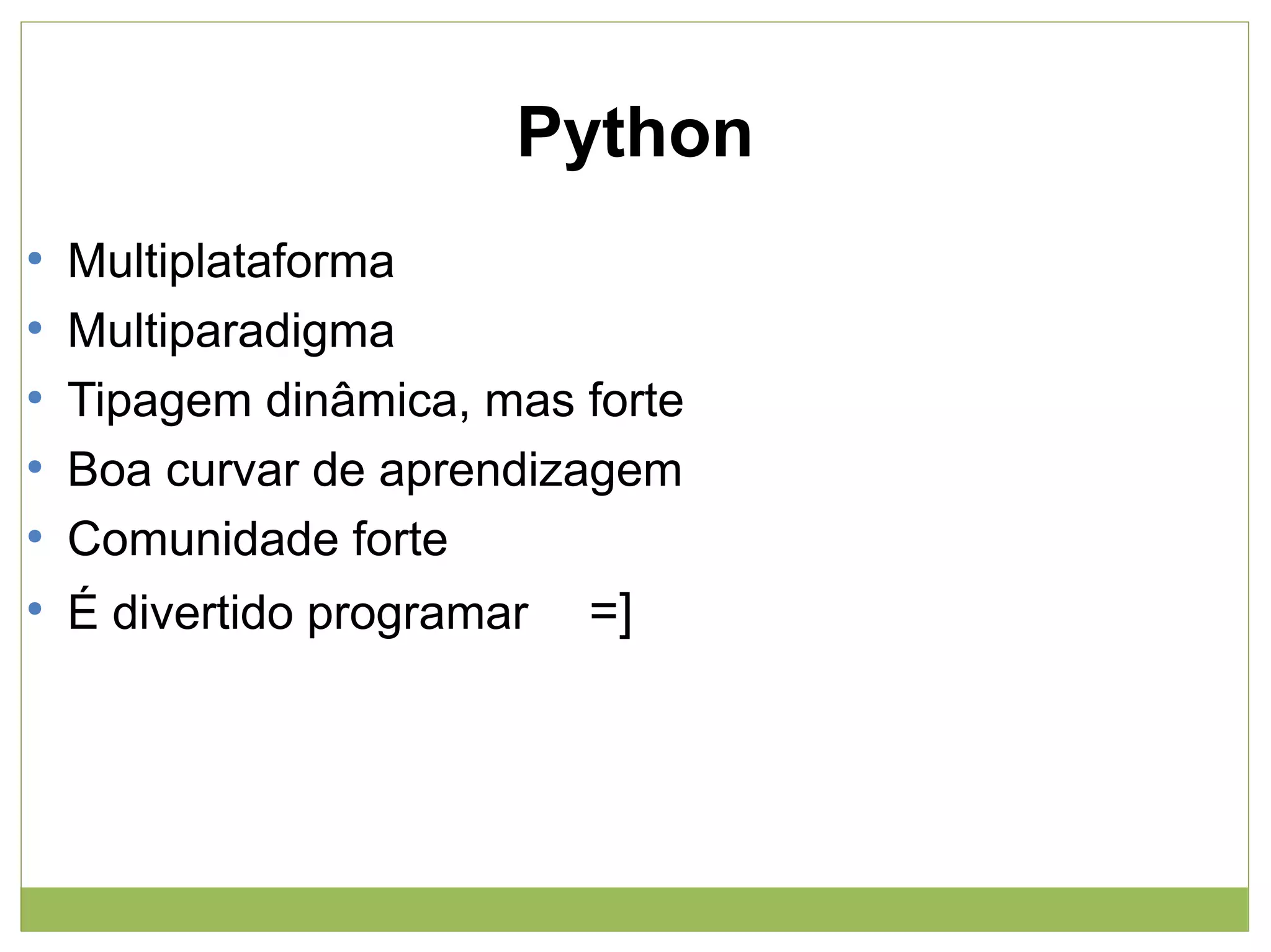 Python
●
●
●
●
●
●

Multiplataforma
Multiparadigma
Tipagem dinâmica, mas forte
Boa curvar de aprendizagem
Comunidade forte
É divertido programar

=]

 