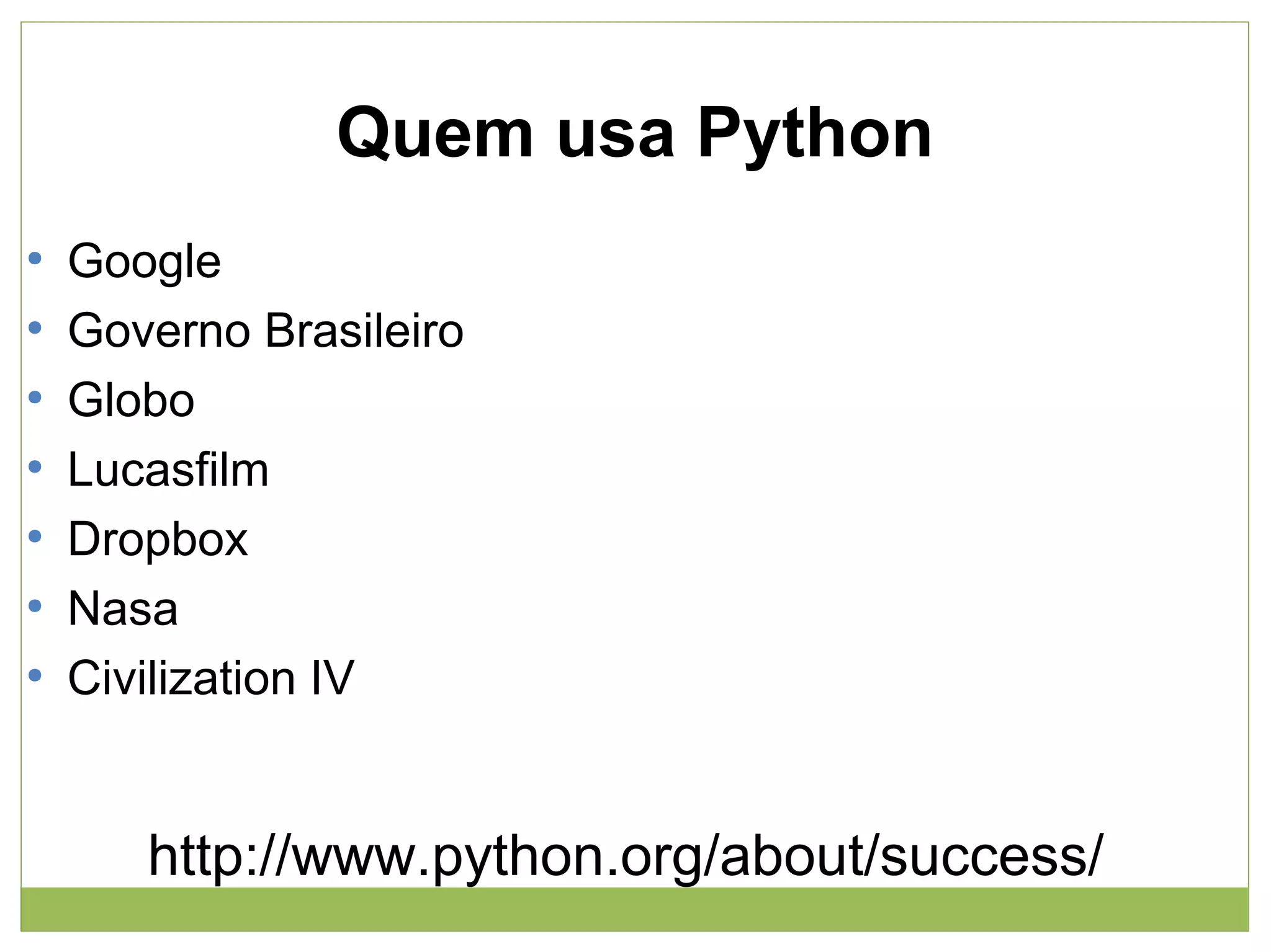 Quem usa Python
●
●
●
●
●
●
●

Google
Governo Brasileiro
Globo
Lucasfilm
Dropbox
Nasa
Civilization IV

http://www.python.org/about/success/

 