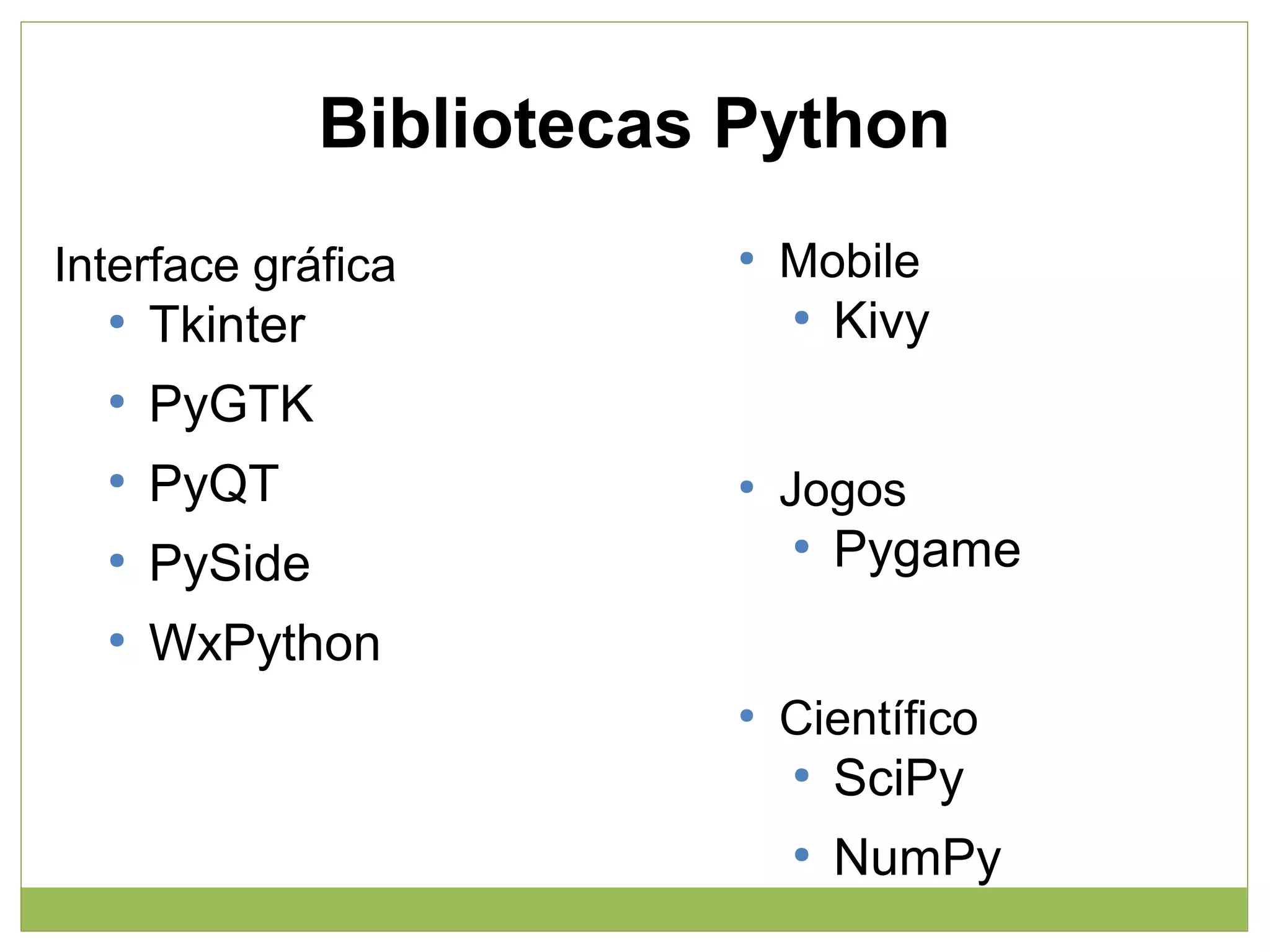 Bibliotecas Python
Interface gráfica
●

Tkinter

●

PyQT

●

PySide

●

Mobile

Kivy

PyGTK

●

●

WxPython

●

●

Jogos
●

●

Pygame

Científico
●

SciPy

●

NumPy

 