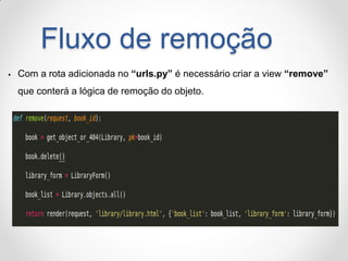 Fluxo de remoção 
Com a rota adicionada no “urls.py” é necessário criar a view “remove” que conterá a lógica de remoção do objeto.  