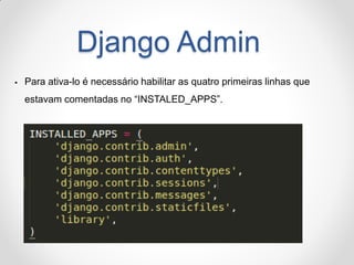 Django Admin 
Para ativa-lo é necessário habilitar as quatro primeiras linhas que estavam comentadas no “INSTALED_APPS”.  