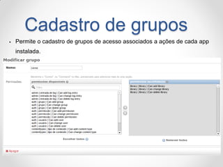 Cadastro de grupos 
Permite o cadastro de grupos de acesso associados a ações de cada app instalada.  
