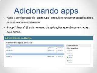 Adicionando apps 
Após a configuração do “admin.py” execute o runserver da aplicação e acesse o admin novamente. 
A app “library” já esta no menu de aplicações que são gerenciadas pelo admin.  