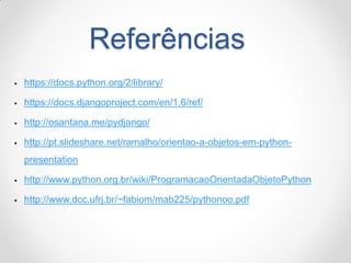 Referências 
https://docs.python.org/2/library/ 
https://docs.djangoproject.com/en/1.6/ref/ 
http://osantana.me/pydjango/ 
http://pt.slideshare.net/ramalho/orientao-a-objetos-em-python- presentation 
http://www.python.org.br/wiki/ProgramacaoOrientadaObjetoPython 
http://www.dcc.ufrj.br/~fabiom/mab225/pythonoo.pdf  