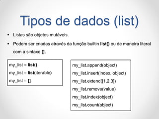 Tipos de dados (list) 
Listas são objetos mutáveis. 
Podem ser criadas através da função builtin list() ou de maneira literal com a sintaxe []. 
my_list = list() 
my_list = list(iterable) 
my_list = [] 
my_list.append(object) my_list.insert(index, object) my_list.extend([1,2,3]) my_list.remove(value) my_list.index(object) my_list.count(object)  