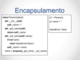 Encapsulamento 
class Person(object): 
def __init__(self): 
self._name = '' 
def _get_name(self): 
return self._name 
def _set_name(self, name): 
if not name: 
raise ValueError('Vazio') 
self._name = name 
name = property(_get_name, _set_name) 
p1 = Person() 
p1.name = '' 
ValueError: Vazio  