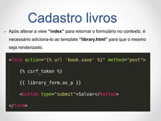 Cadastro livros 
Após alterar a view “index” para retornar o formulário no contexto, é necessário adiciona-lo ao template “library.html” para que o mesmo seja renderizado.  