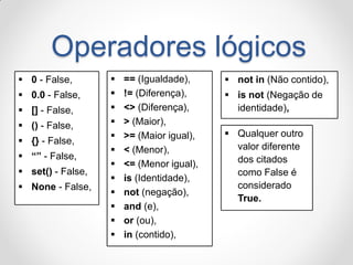 Operadores lógicos 
0 - False, 
0.0 - False, 
[] - False, 
() - False, 
{} - False, 
“” - False, 
set() - False, 
...