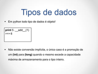 Tipos de dados 
Em python todo tipo de dados é objeto! 
print 5 .__add__(1) 
>>> 6 
Não existe conversão implícita, o ún...